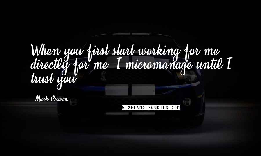 Mark Cuban Quotes: When you first start working for me, directly for me, I micromanage until I trust you.