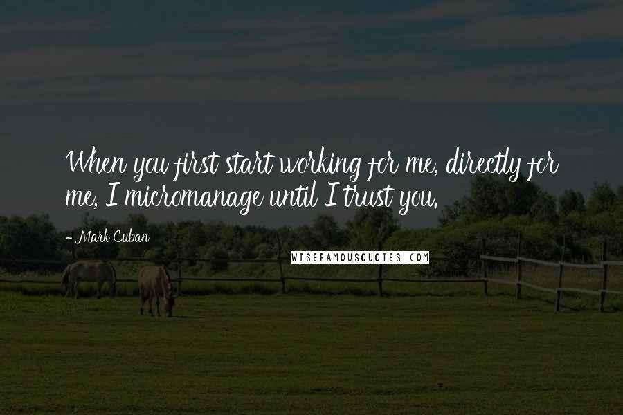 Mark Cuban Quotes: When you first start working for me, directly for me, I micromanage until I trust you.