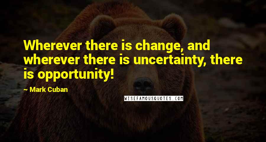 Mark Cuban Quotes: Wherever there is change, and wherever there is uncertainty, there is opportunity!