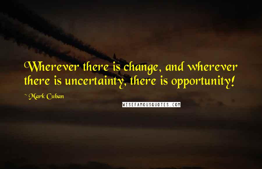 Mark Cuban Quotes: Wherever there is change, and wherever there is uncertainty, there is opportunity!