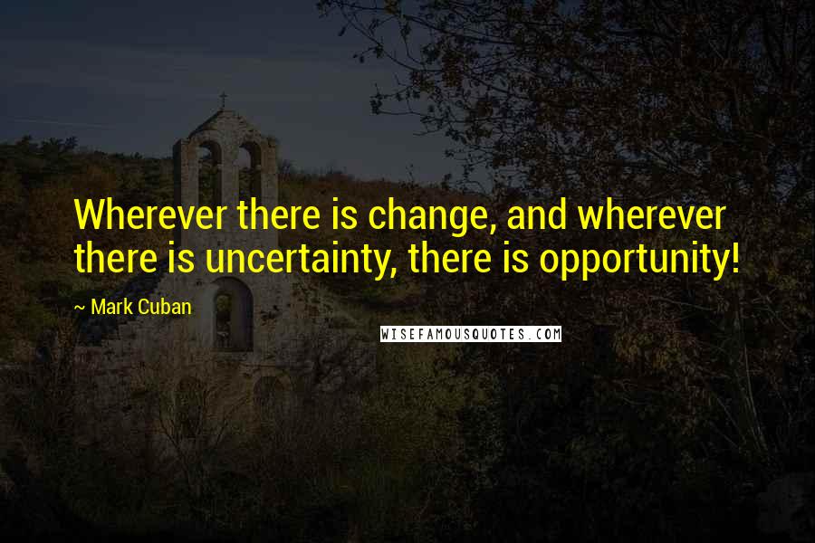 Mark Cuban Quotes: Wherever there is change, and wherever there is uncertainty, there is opportunity!