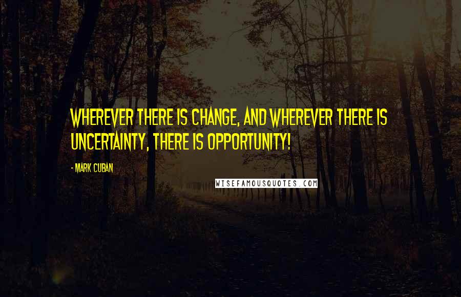 Mark Cuban Quotes: Wherever there is change, and wherever there is uncertainty, there is opportunity!