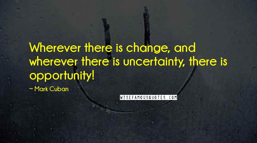 Mark Cuban Quotes: Wherever there is change, and wherever there is uncertainty, there is opportunity!