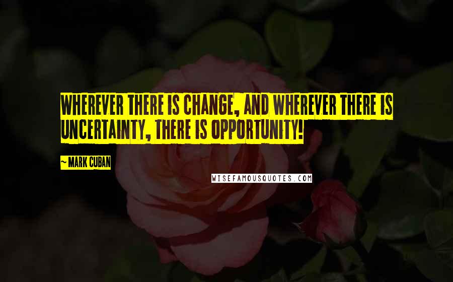 Mark Cuban Quotes: Wherever there is change, and wherever there is uncertainty, there is opportunity!