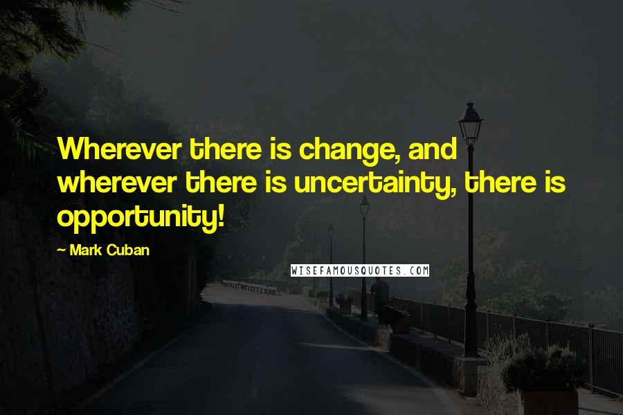 Mark Cuban Quotes: Wherever there is change, and wherever there is uncertainty, there is opportunity!