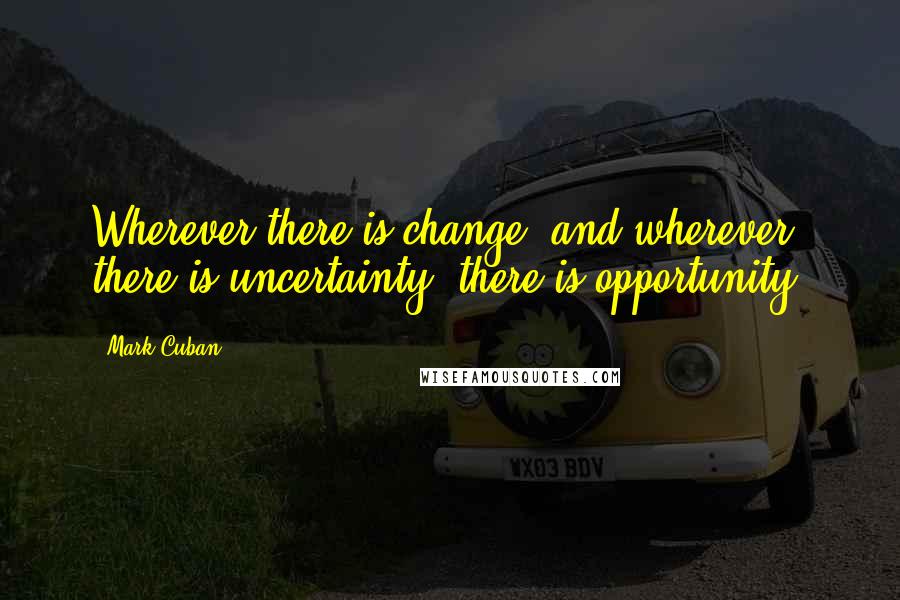 Mark Cuban Quotes: Wherever there is change, and wherever there is uncertainty, there is opportunity!