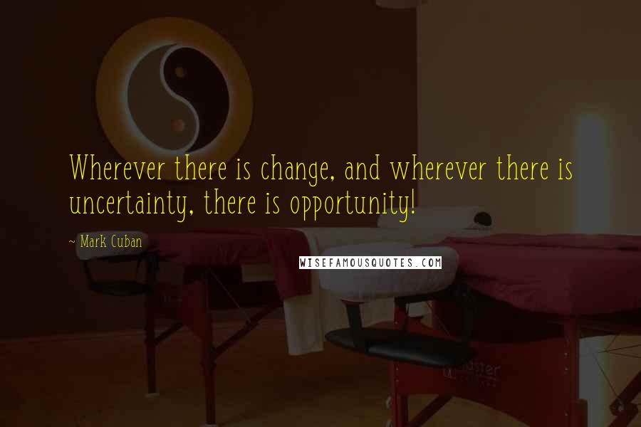 Mark Cuban Quotes: Wherever there is change, and wherever there is uncertainty, there is opportunity!