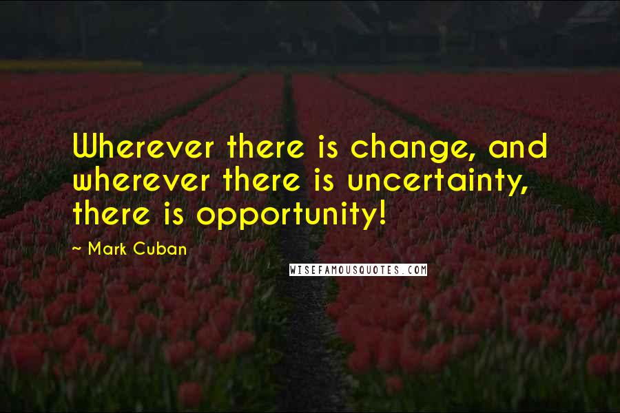 Mark Cuban Quotes: Wherever there is change, and wherever there is uncertainty, there is opportunity!