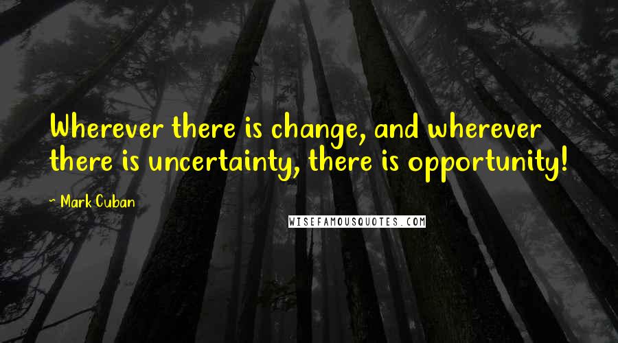 Mark Cuban Quotes: Wherever there is change, and wherever there is uncertainty, there is opportunity!