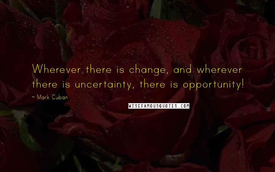 Mark Cuban Quotes: Wherever there is change, and wherever there is uncertainty, there is opportunity!