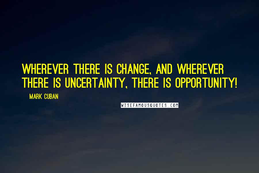 Mark Cuban Quotes: Wherever there is change, and wherever there is uncertainty, there is opportunity!