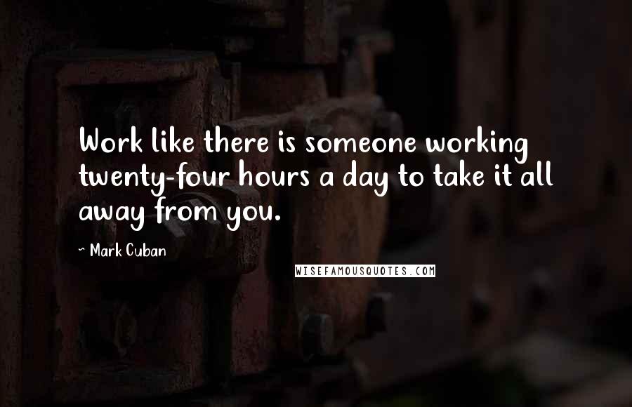 Mark Cuban Quotes: Work like there is someone working twenty-four hours a day to take it all away from you.