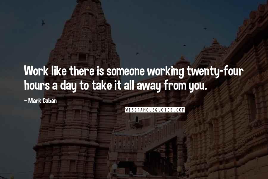 Mark Cuban Quotes: Work like there is someone working twenty-four hours a day to take it all away from you.