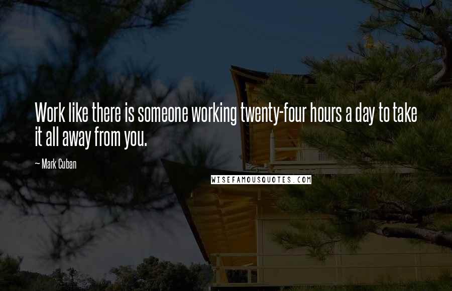 Mark Cuban Quotes: Work like there is someone working twenty-four hours a day to take it all away from you.