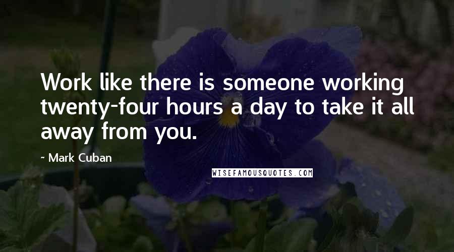 Mark Cuban Quotes: Work like there is someone working twenty-four hours a day to take it all away from you.