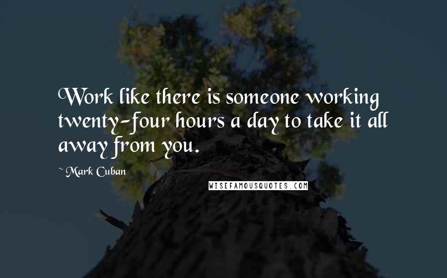 Mark Cuban Quotes: Work like there is someone working twenty-four hours a day to take it all away from you.