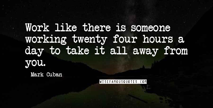 Mark Cuban Quotes: Work like there is someone working twenty-four hours a day to take it all away from you.