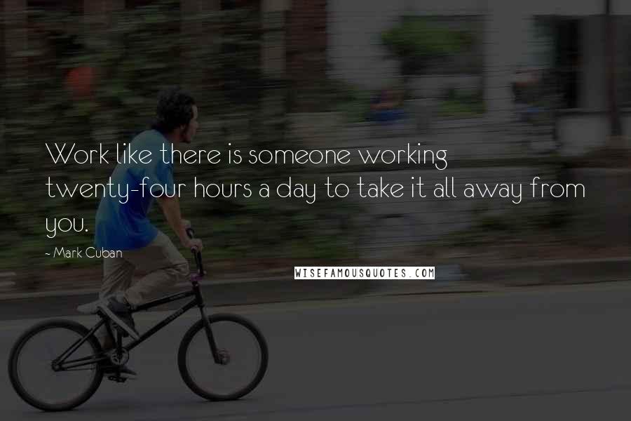 Mark Cuban Quotes: Work like there is someone working twenty-four hours a day to take it all away from you.