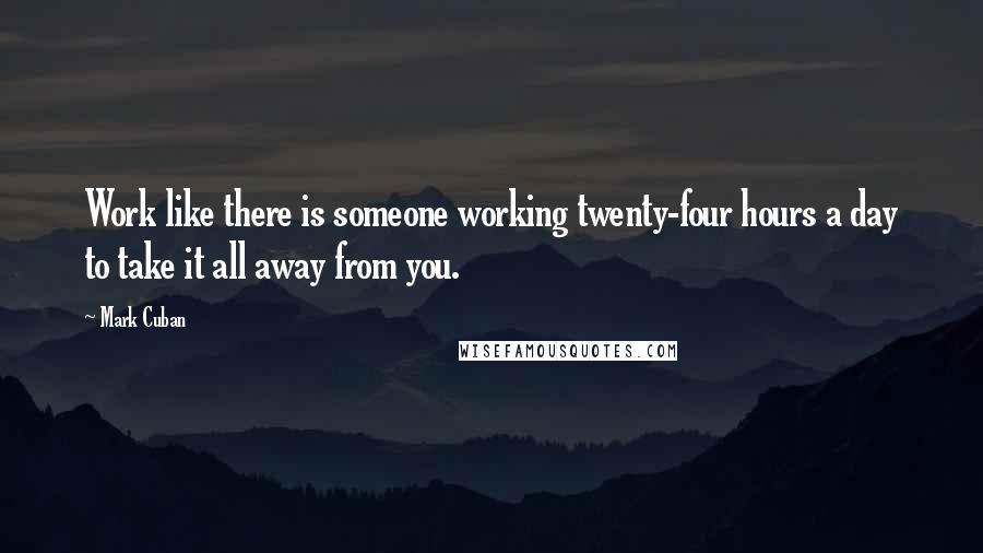 Mark Cuban Quotes: Work like there is someone working twenty-four hours a day to take it all away from you.