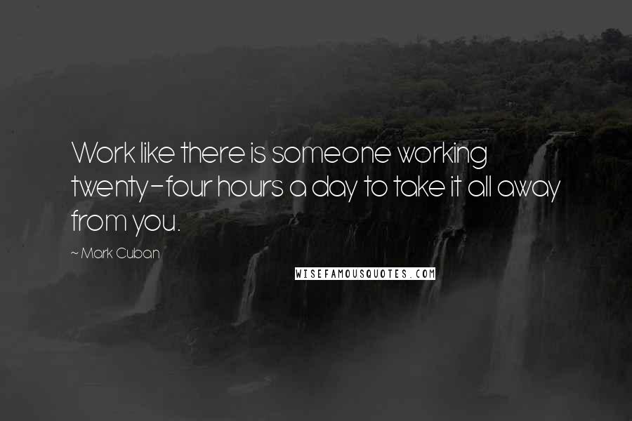 Mark Cuban Quotes: Work like there is someone working twenty-four hours a day to take it all away from you.