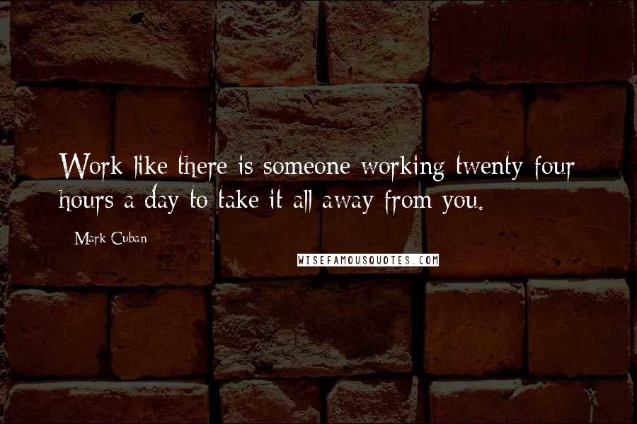 Mark Cuban Quotes: Work like there is someone working twenty-four hours a day to take it all away from you.