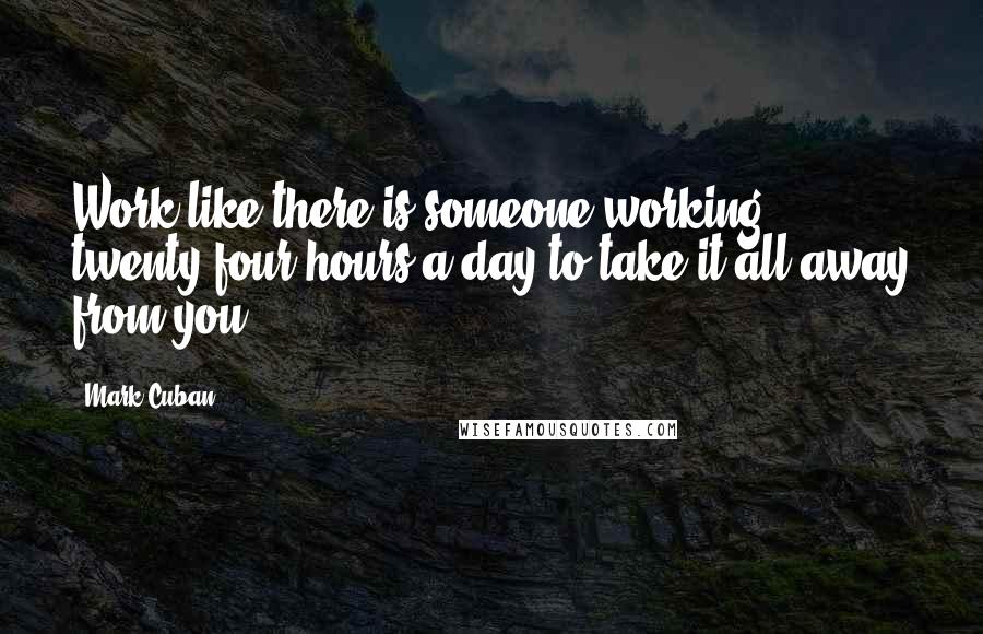 Mark Cuban Quotes: Work like there is someone working twenty-four hours a day to take it all away from you.