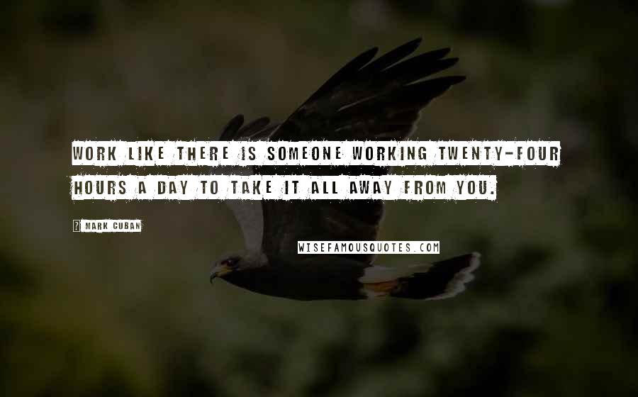 Mark Cuban Quotes: Work like there is someone working twenty-four hours a day to take it all away from you.