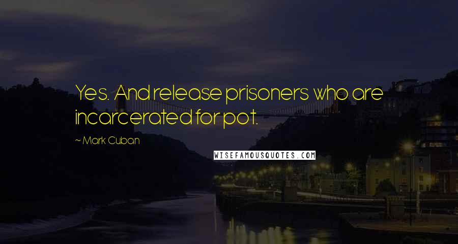 Mark Cuban Quotes: Yes. And release prisoners who are incarcerated for pot.