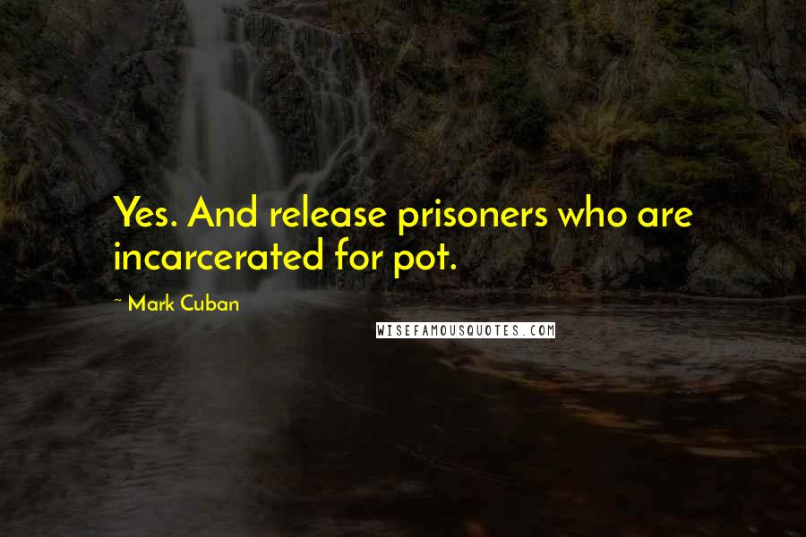 Mark Cuban Quotes: Yes. And release prisoners who are incarcerated for pot.