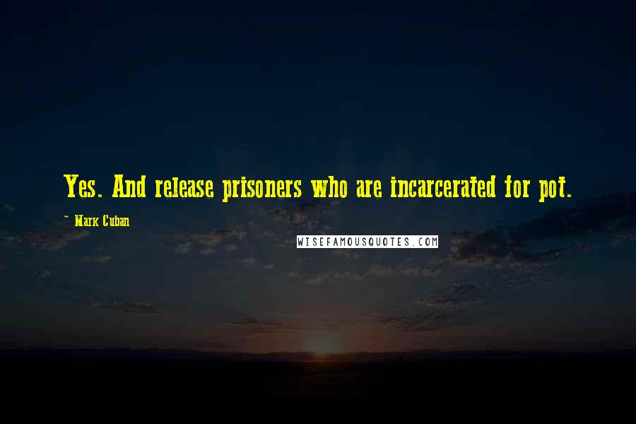 Mark Cuban Quotes: Yes. And release prisoners who are incarcerated for pot.