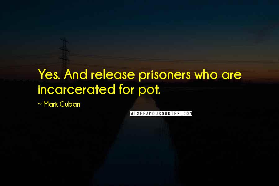 Mark Cuban Quotes: Yes. And release prisoners who are incarcerated for pot.