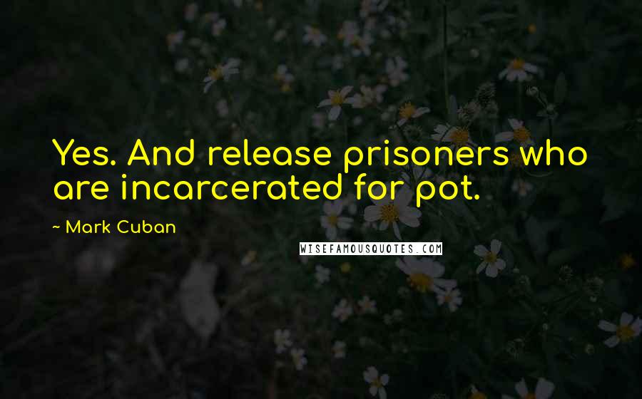 Mark Cuban Quotes: Yes. And release prisoners who are incarcerated for pot.