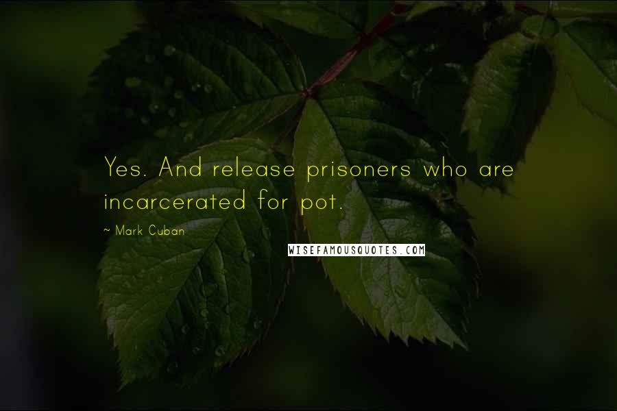 Mark Cuban Quotes: Yes. And release prisoners who are incarcerated for pot.