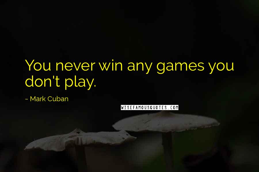 Mark Cuban Quotes: You never win any games you don't play.