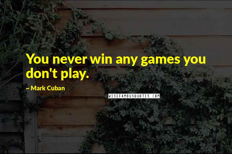 Mark Cuban Quotes: You never win any games you don't play.