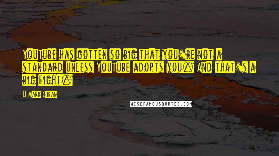 Mark Cuban Quotes: YouTube has gotten so big that you're not a standard unless YouTube adopts you. And that's a big fight.