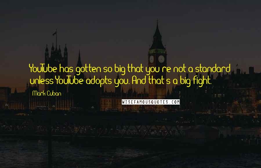 Mark Cuban Quotes: YouTube has gotten so big that you're not a standard unless YouTube adopts you. And that's a big fight.