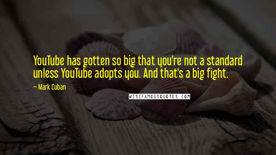 Mark Cuban Quotes: YouTube has gotten so big that you're not a standard unless YouTube adopts you. And that's a big fight.