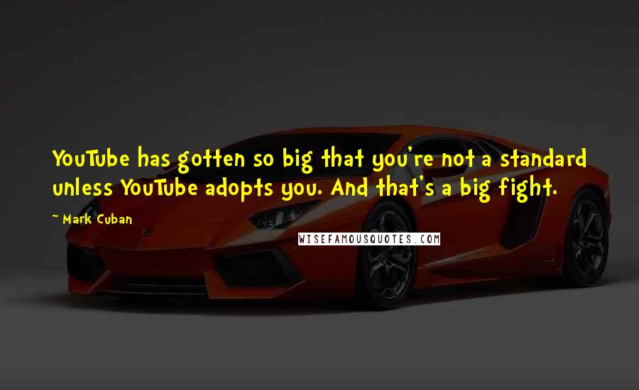 Mark Cuban Quotes: YouTube has gotten so big that you're not a standard unless YouTube adopts you. And that's a big fight.