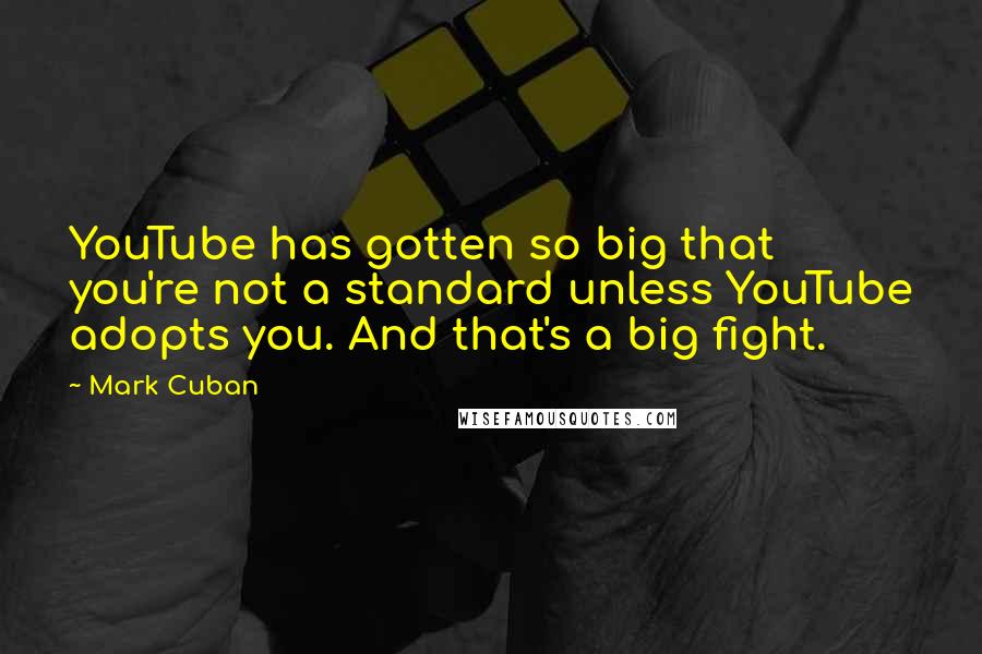 Mark Cuban Quotes: YouTube has gotten so big that you're not a standard unless YouTube adopts you. And that's a big fight.