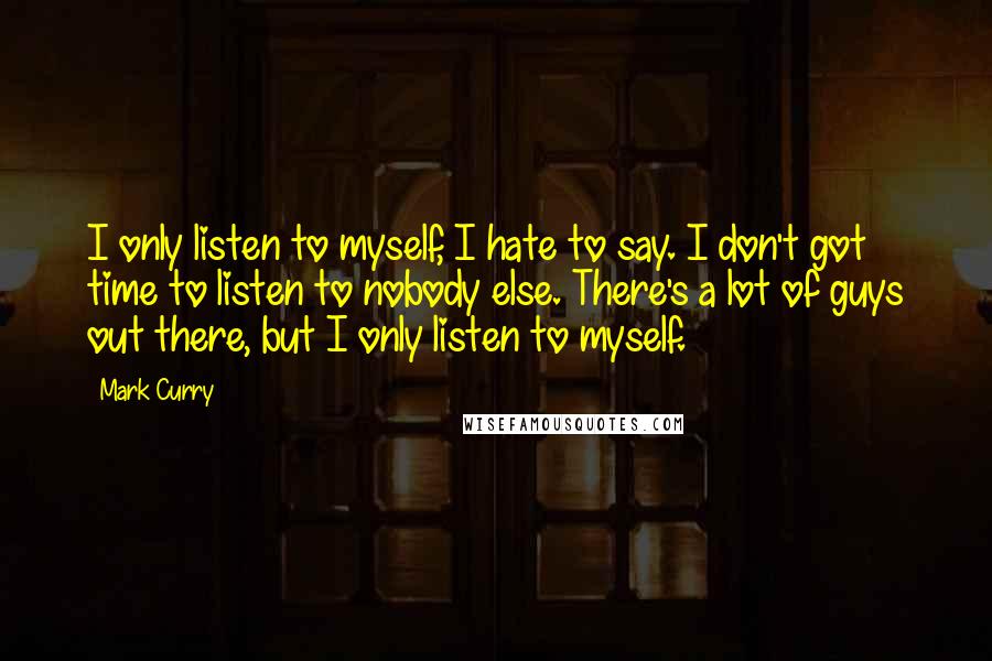 Mark Curry Quotes: I only listen to myself, I hate to say. I don't got time to listen to nobody else. There's a lot of guys out there, but I only listen to myself.