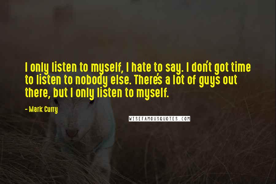 Mark Curry Quotes: I only listen to myself, I hate to say. I don't got time to listen to nobody else. There's a lot of guys out there, but I only listen to myself.