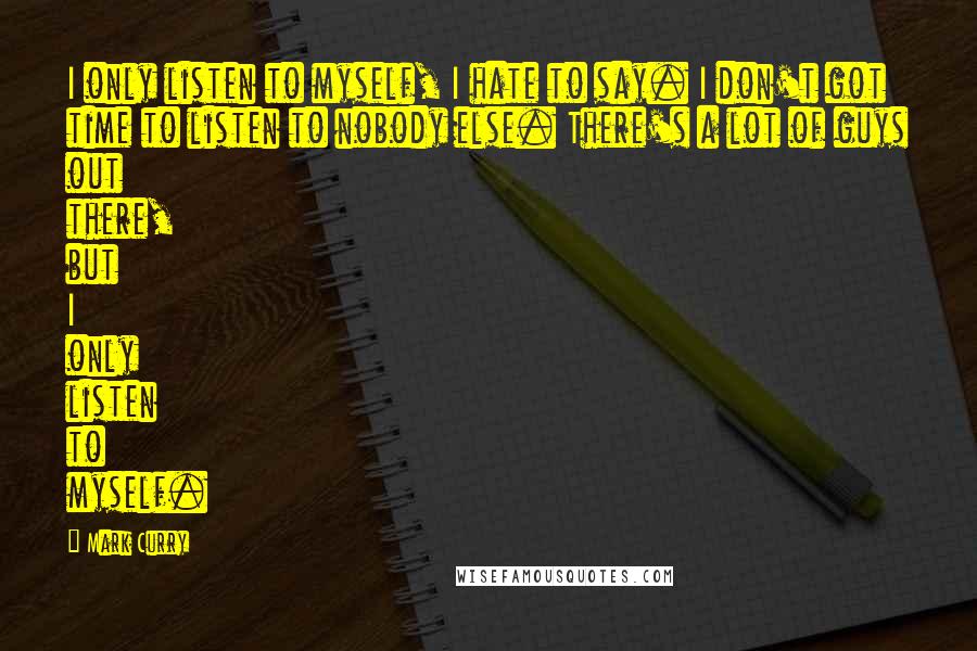 Mark Curry Quotes: I only listen to myself, I hate to say. I don't got time to listen to nobody else. There's a lot of guys out there, but I only listen to myself.