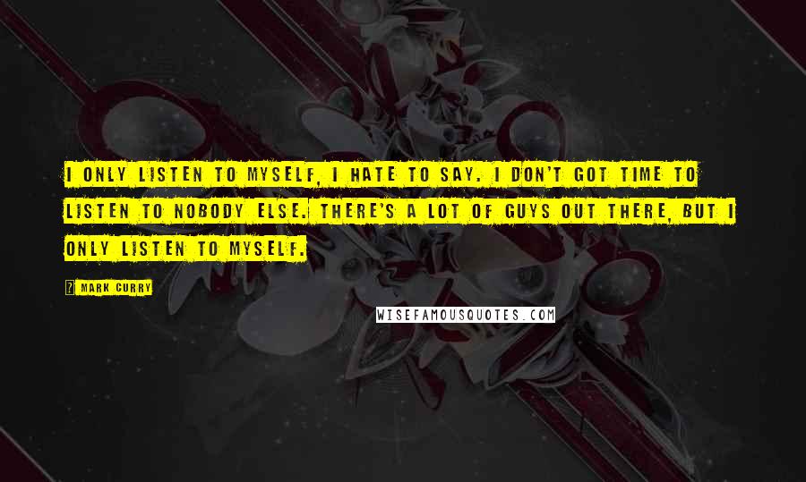 Mark Curry Quotes: I only listen to myself, I hate to say. I don't got time to listen to nobody else. There's a lot of guys out there, but I only listen to myself.