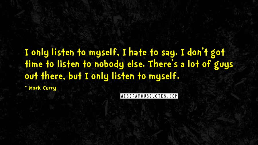 Mark Curry Quotes: I only listen to myself, I hate to say. I don't got time to listen to nobody else. There's a lot of guys out there, but I only listen to myself.