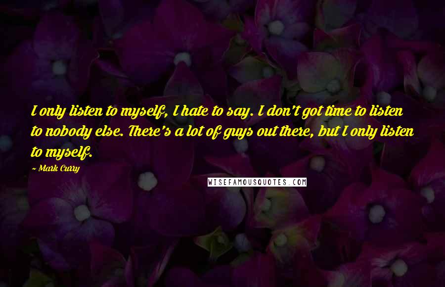 Mark Curry Quotes: I only listen to myself, I hate to say. I don't got time to listen to nobody else. There's a lot of guys out there, but I only listen to myself.