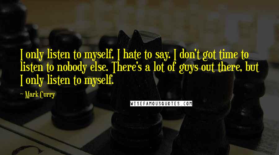 Mark Curry Quotes: I only listen to myself, I hate to say. I don't got time to listen to nobody else. There's a lot of guys out there, but I only listen to myself.