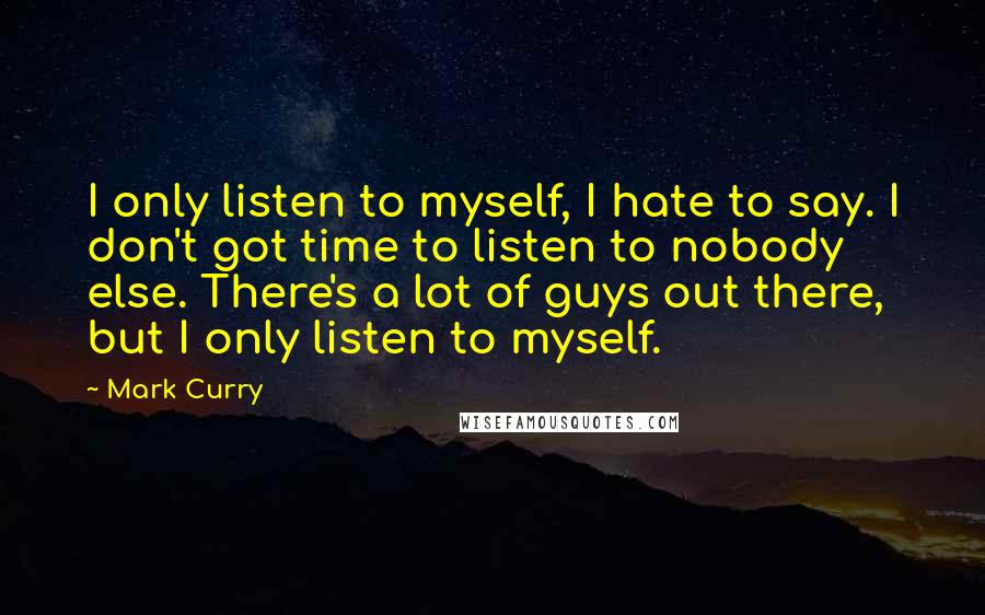 Mark Curry Quotes: I only listen to myself, I hate to say. I don't got time to listen to nobody else. There's a lot of guys out there, but I only listen to myself.