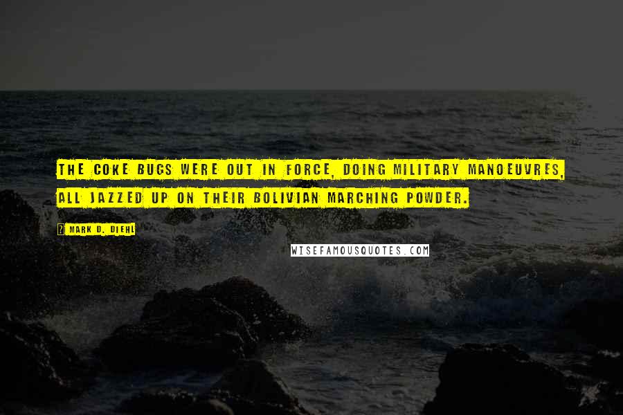 Mark D. Diehl Quotes: The coke bugs were out in force, doing military manoeuvres, all jazzed up on their Bolivian marching powder.