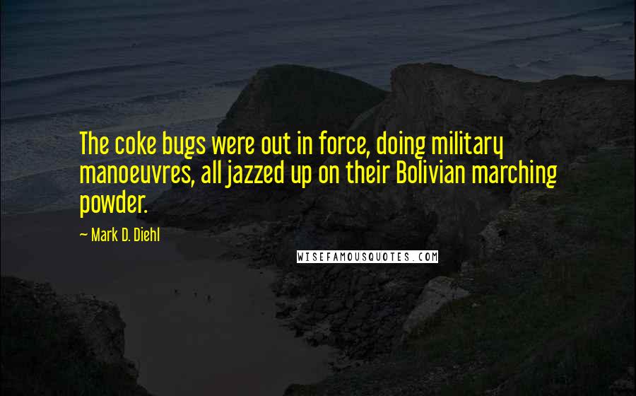 Mark D. Diehl Quotes: The coke bugs were out in force, doing military manoeuvres, all jazzed up on their Bolivian marching powder.